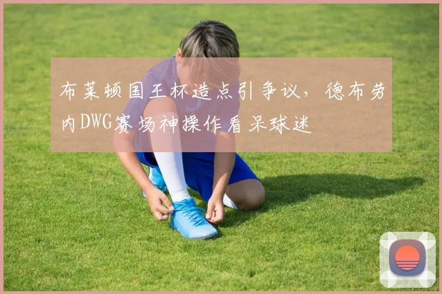 布莱顿国王杯造点引争议，德布劳内DWG赛场神