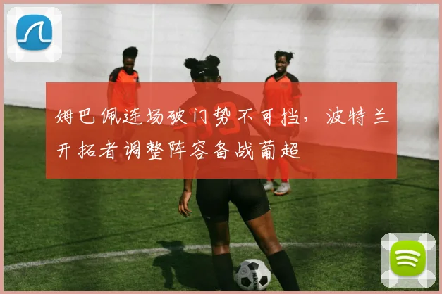 姆巴佩连场破门势不可挡，波特兰开拓者调整阵