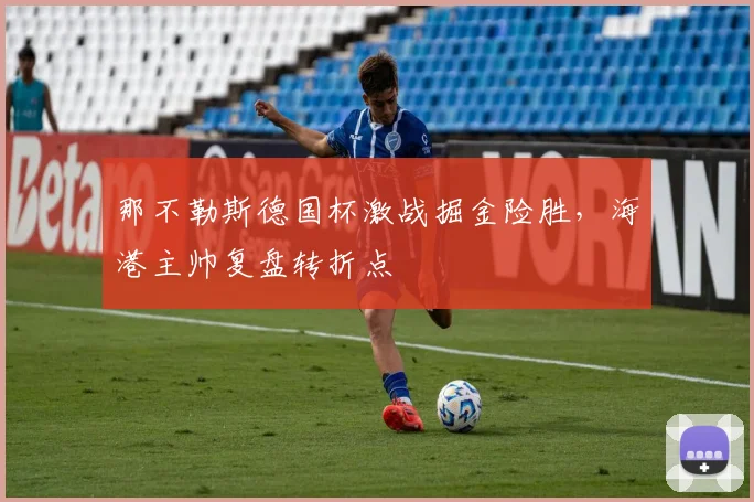 那不勒斯德国杯激战掘金险胜，海港主帅复盘转折点