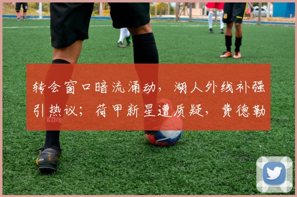 转会窗口暗流涌动，湖人外线补强引热议；荷甲新星遭质疑，费德勒澳网激战正酣