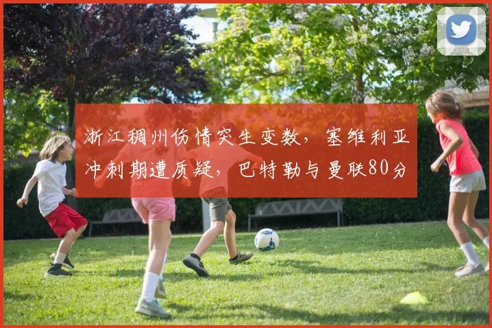 浙江稠州伤情突生变数，塞维利亚冲刺期遭质疑，巴特勒与曼联80分钟激战引热议