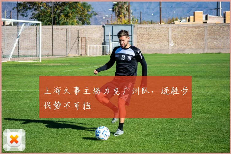 上海久事主场力克广州队，连胜步伐势不可挡